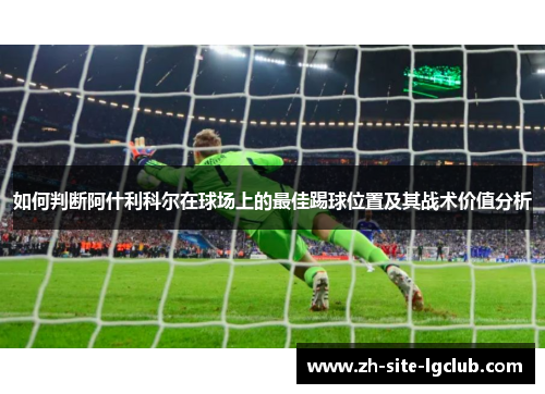 如何判断阿什利科尔在球场上的最佳踢球位置及其战术价值分析 如何判断阿什利科尔在球场上的最佳踢球位置及其战术价值分析