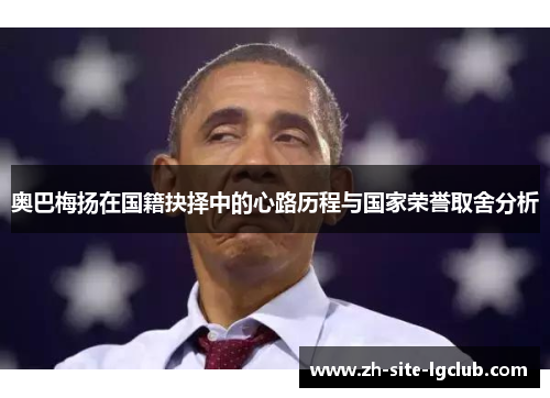 奥巴梅扬在国籍抉择中的心路历程与国家荣誉取舍分析