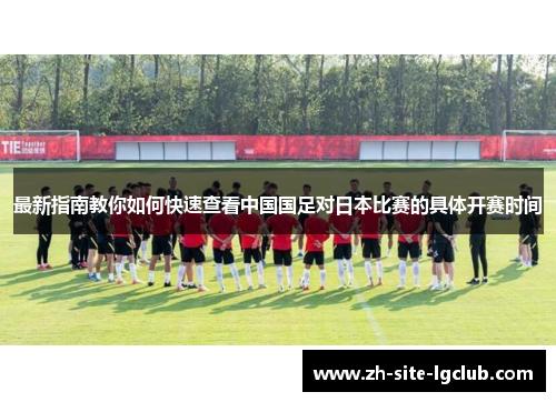 最新指南教你如何快速查看中国国足对日本比赛的具体开赛时间 最新指南教你如何快速查看中国国足对日本比赛的具体开赛时间