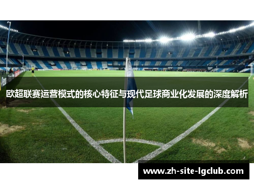 欧超联赛运营模式的核心特征与现代足球商业化发展的深度解析 欧超联赛运营模式的核心特征与现代足球商业化发展的深度解析