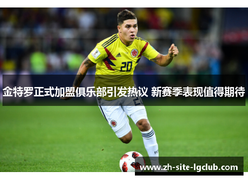 金特罗正式加盟俱乐部引发热议 新赛季表现值得期待 金特罗正式加盟俱乐部引发热议 新赛季表现值得期待