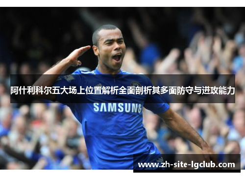 阿什利科尔五大场上位置解析全面剖析其多面防守与进攻能力
