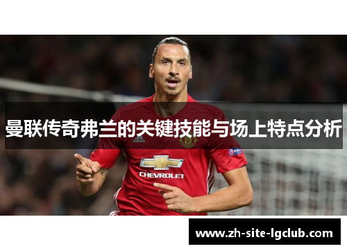 曼联传奇弗兰的关键技能与场上特点分析