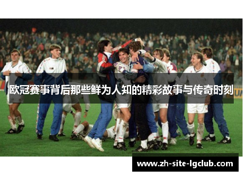 欧冠赛事背后那些鲜为人知的精彩故事与传奇时刻