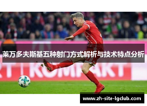 莱万多夫斯基五种射门方式解析与技术特点分析