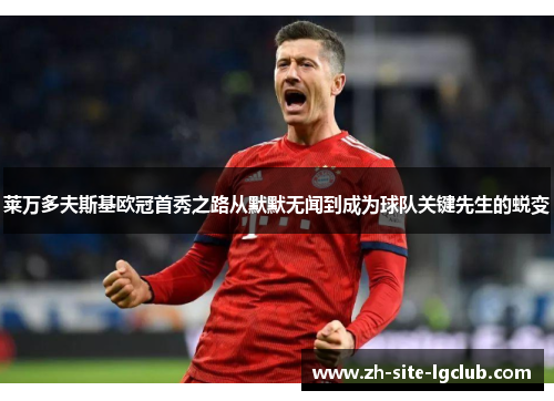 莱万多夫斯基欧冠首秀之路从默默无闻到成为球队关键先生的蜕变 莱万多夫斯基欧冠首秀之路从默默无闻到成为球队关键先生的蜕变