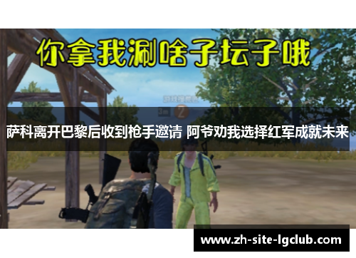 萨科离开巴黎后收到枪手邀请 阿爷劝我选择红军成就未来 萨科离开巴黎后收到枪手邀请 阿爷劝我选择红军成就未来
