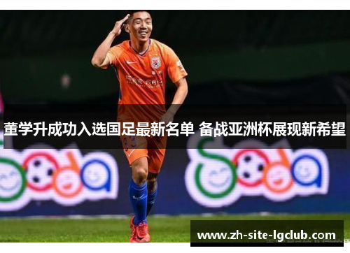 董学升成功入选国足最新名单 备战亚洲杯展现新希望 董学升成功入选国足最新名单 备战亚洲杯展现新希望