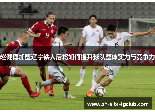 赵健博加盟辽宁铁人后将如何提升球队整体实力与竞争力