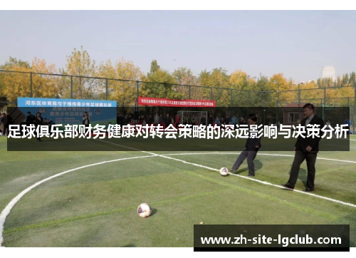 足球俱乐部财务健康对转会策略的深远影响与决策分析