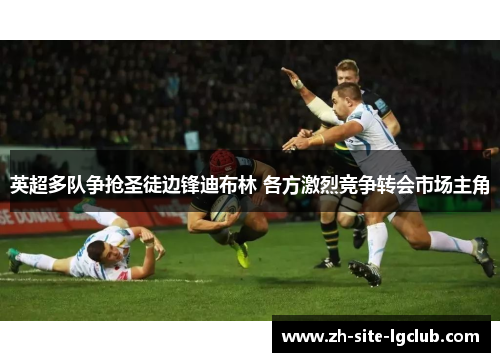 英超多队争抢圣徒边锋迪布林 各方激烈竞争转会市场主角