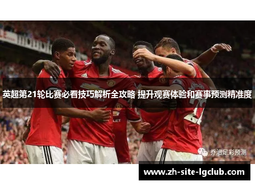 英超第21轮比赛必看技巧解析全攻略 提升观赛体验和赛事预测精准度