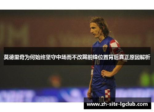 莫德里奇为何始终坚守中场而不改踢前锋位置背后真正原因解析 莫德里奇为何始终坚守中场而不改踢前锋位置背后真正原因解析