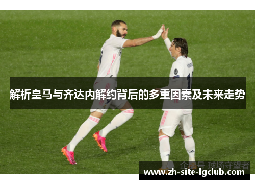 解析皇马与齐达内解约背后的多重因素及未来走势