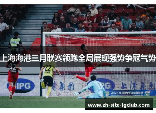 上海海港三月联赛领跑全局展现强势争冠气势