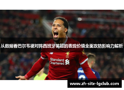 从数据看巴尔韦德对阵西班牙英超的表现价值全面攻防影响力解析