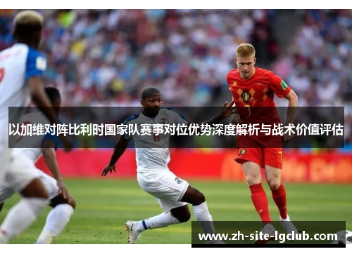 以加维对阵比利时国家队赛事对位优势深度解析与战术价值评估
