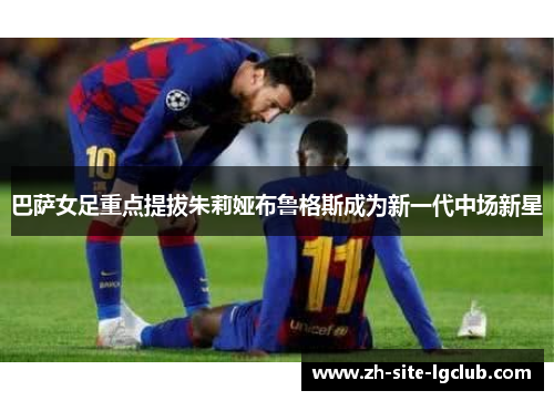 巴萨女足重点提拔朱莉娅布鲁格斯成为新一代中场新星 巴萨女足重点提拔朱莉娅布鲁格斯成为新一代中场新星