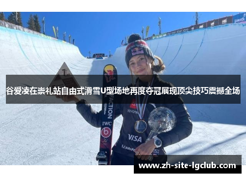谷爱凌在崇礼站自由式滑雪U型场地再度夺冠展现顶尖技巧震撼全场 谷爱凌在崇礼站自由式滑雪U型场地再度夺冠展现顶尖技巧震撼全场