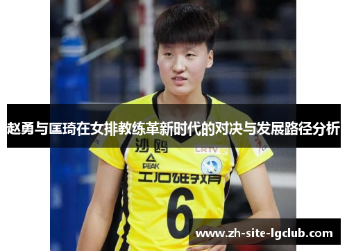 赵勇与匡琦在女排教练革新时代的对决与发展路径分析 赵勇与匡琦在女排教练革新时代的对决与发展路径分析