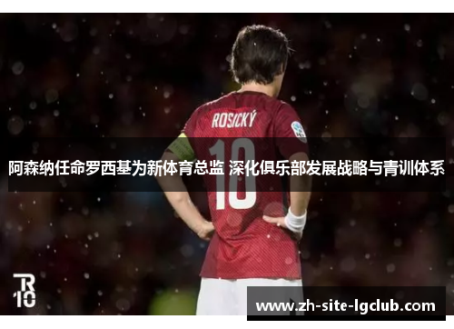 阿森纳任命罗西基为新体育总监 深化俱乐部发展战略与青训体系 阿森纳任命罗西基为新体育总监 深化俱乐部发展战略与青训体系